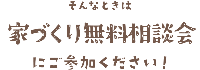 そんなときは家づくり無料相談会にご参加ください！